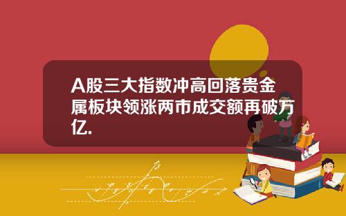 A股三大指数冲高回落贵金属板块领涨两市成交额再破万亿.