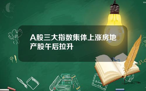 A股三大指数集体上涨房地产股午后拉升