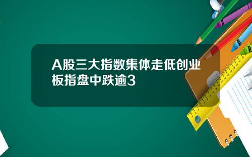 A股三大指数集体走低创业板指盘中跌逾3