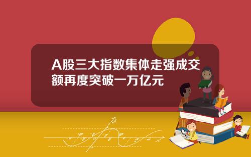 A股三大指数集体走强成交额再度突破一万亿元