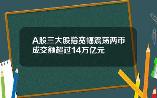 A股三大股指宽幅震荡两市成交额超过14万亿元