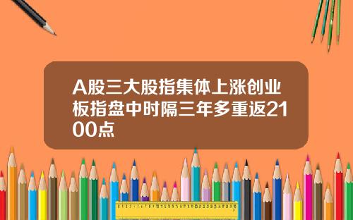 A股三大股指集体上涨创业板指盘中时隔三年多重返2100点