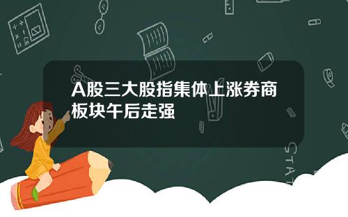 A股三大股指集体上涨券商板块午后走强