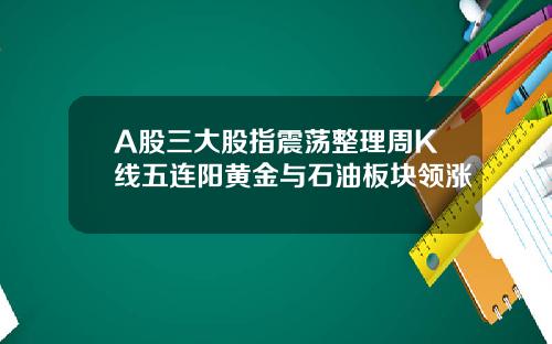 A股三大股指震荡整理周K线五连阳黄金与石油板块领涨