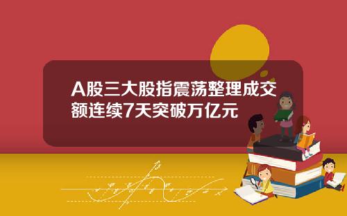 A股三大股指震荡整理成交额连续7天突破万亿元