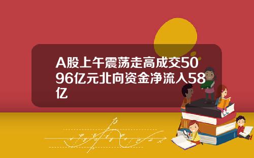 A股上午震荡走高成交5096亿元北向资金净流入58亿