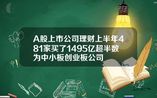 A股上市公司理财上半年481家买了1495亿超半数为中小板创业板公司