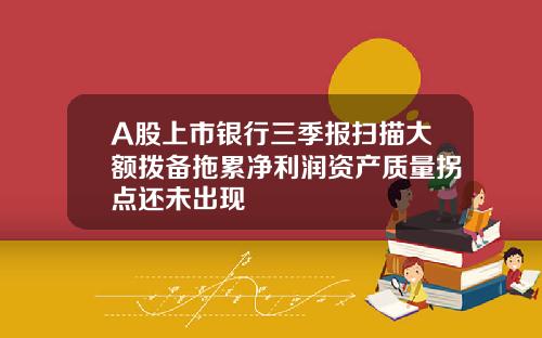 A股上市银行三季报扫描大额拨备拖累净利润资产质量拐点还未出现