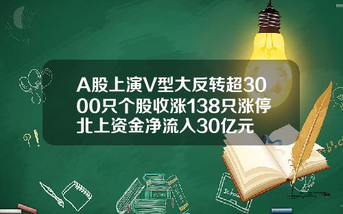 A股上演V型大反转超3000只个股收涨138只涨停北上资金净流入30亿元