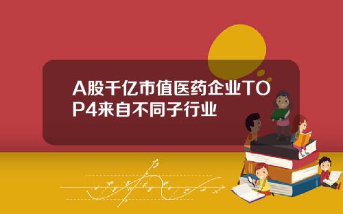 A股千亿市值医药企业TOP4来自不同子行业