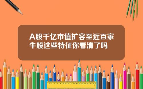 A股千亿市值扩容至近百家牛股这些特征你看清了吗