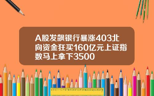 A股发飙银行暴涨403北向资金狂买160亿元上证指数马上拿下3500