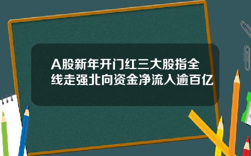 A股新年开门红三大股指全线走强北向资金净流入逾百亿