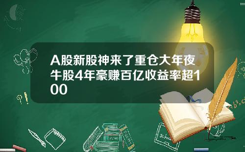 A股新股神来了重仓大年夜牛股4年豪赚百亿收益率超100