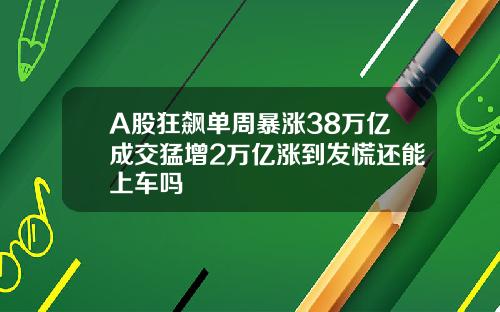 A股狂飙单周暴涨38万亿成交猛增2万亿涨到发慌还能上车吗