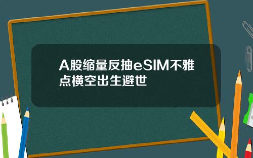 A股缩量反抽eSIM不雅点横空出生避世