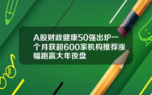 A股财政健康50强出炉一个月获超600家机构推荐涨幅跑赢大年夜盘