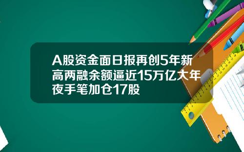 A股资金面日报再创5年新高两融余额逼近15万亿大年夜手笔加仓17股