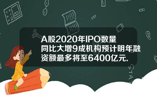 A股2020年IPO数量同比大增9成机构预计明年融资额最多将至6400亿元.