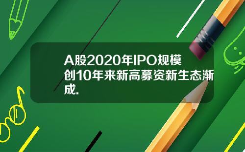 A股2020年IPO规模创10年来新高募资新生态渐成.