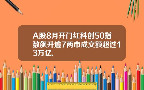 A股8月开门红科创50指数飙升逾7两市成交额超过13万亿.