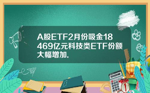 A股ETF2月份吸金18469亿元科技类ETF份额大幅增加.