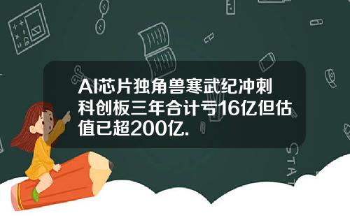 AI芯片独角兽寒武纪冲刺科创板三年合计亏16亿但估值已超200亿.