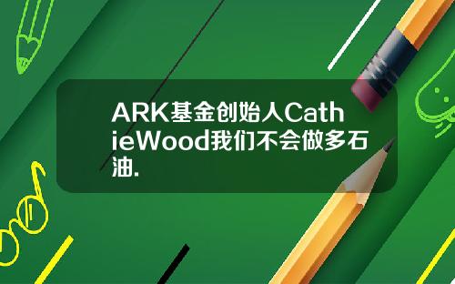 ARK基金创始人CathieWood我们不会做多石油.