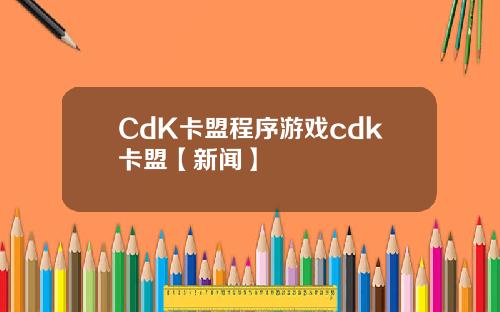 CdK卡盟程序游戏cdk卡盟【新闻】