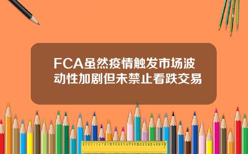 FCA虽然疫情触发市场波动性加剧但未禁止看跌交易