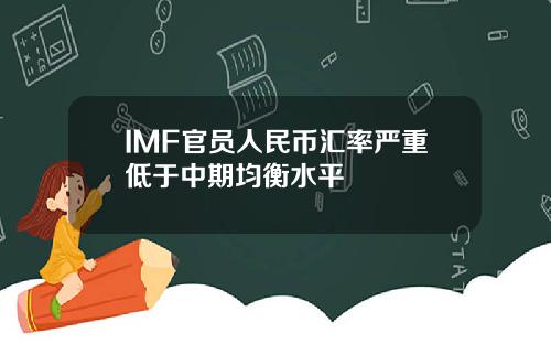 IMF官员人民币汇率严重低于中期均衡水平