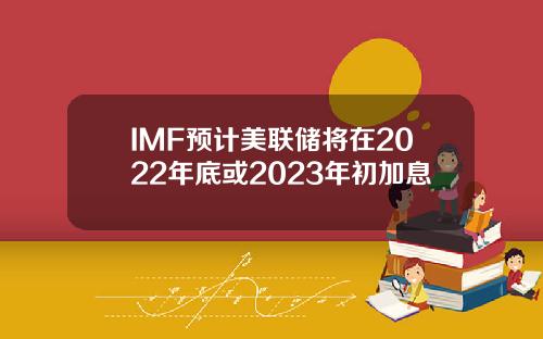 IMF预计美联储将在2022年底或2023年初加息