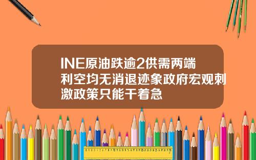 INE原油跌逾2供需两端利空均无消退迹象政府宏观刺激政策只能干着急