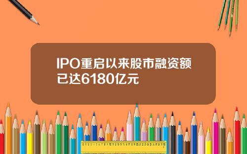 IPO重启以来股市融资额已达6180亿元