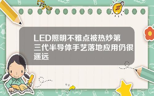 LED照明不雅点被热炒第三代半导体手艺落地应用仍很遥远