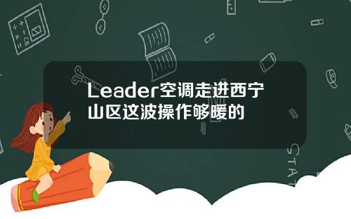 Leader空调走进西宁山区这波操作够暖的