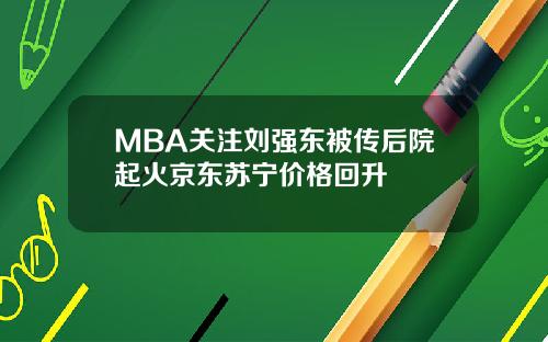 MBA关注刘强东被传后院起火京东苏宁价格回升