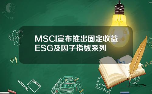 MSCI宣布推出固定收益ESG及因子指数系列