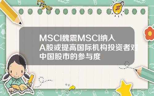 MSCI魏震MSCI纳入A股或提高国际机构投资者对中国股市的参与度