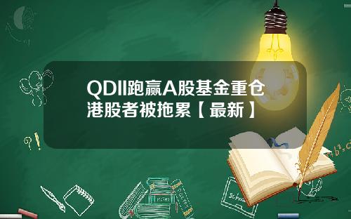 QDII跑赢A股基金重仓港股者被拖累【最新】