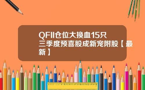 QFII仓位大换血15只三季度预喜股成新宠附股【最新】