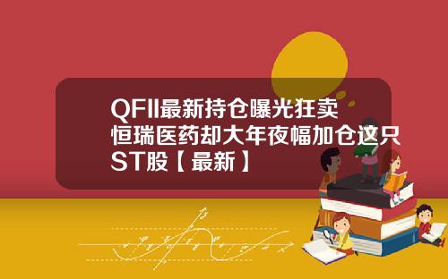 QFII最新持仓曝光狂卖恒瑞医药却大年夜幅加仓这只ST股【最新】