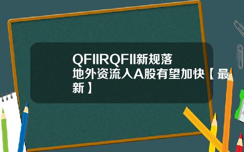 QFIIRQFII新规落地外资流入A股有望加快【最新】