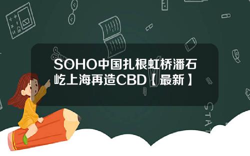 SOHO中国扎根虹桥潘石屹上海再造CBD【最新】