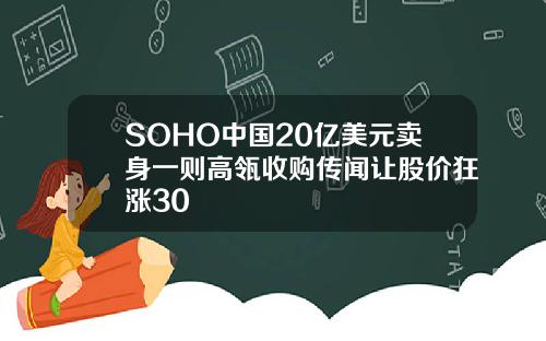 SOHO中国20亿美元卖身一则高瓴收购传闻让股价狂涨30