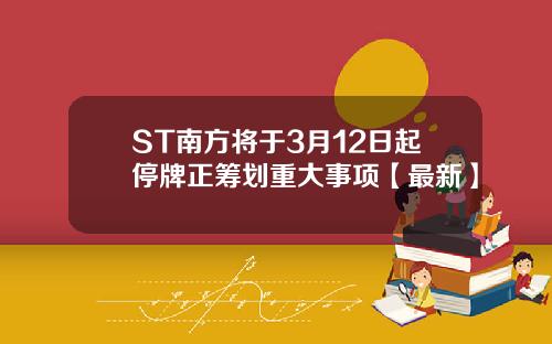 ST南方将于3月12日起停牌正筹划重大事项【最新】