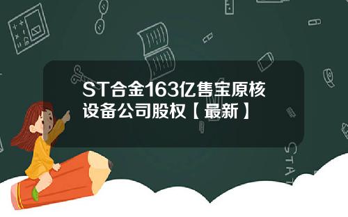 ST合金163亿售宝原核设备公司股权【最新】