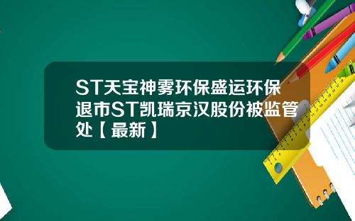 ST天宝神雾环保盛运环保退市ST凯瑞京汉股份被监管处【最新】