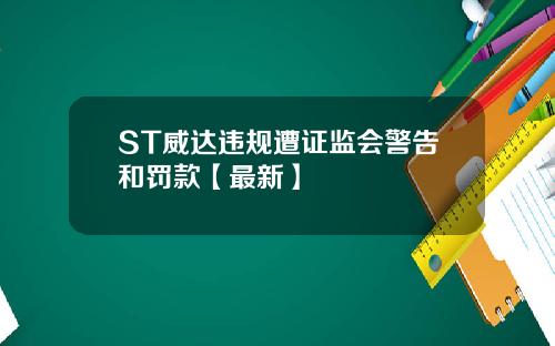 ST威达违规遭证监会警告和罚款【最新】