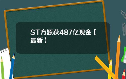 ST方源获487亿现金【最新】